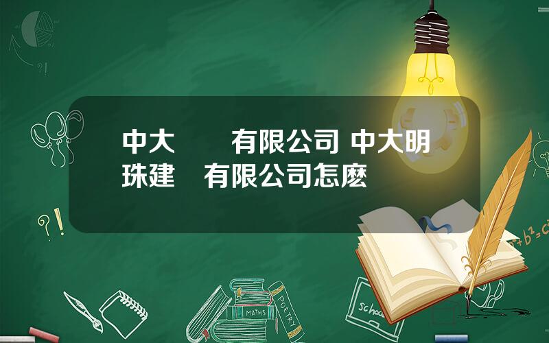 中大鋁業有限公司 中大明珠建設有限公司怎麽樣